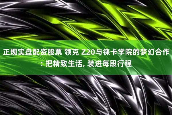 正规实盘配资股票 领克 Z20与徕卡学院的梦幻合作: 把精致生活, 装进每段行程