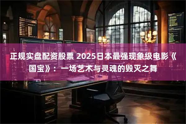 正规实盘配资股票 2025日本最强现象级电影《国宝》：一场艺术与灵魂的毁灭之舞