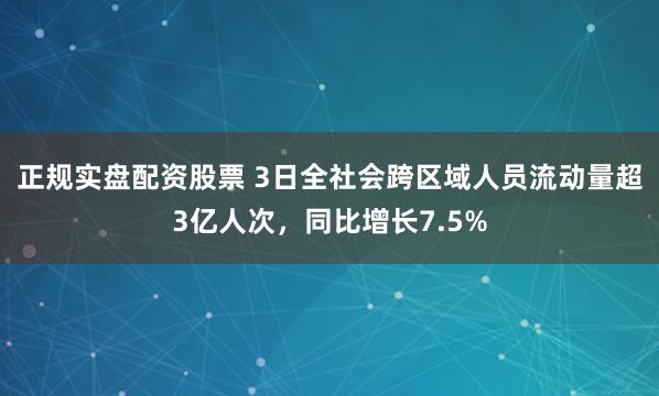 正规实盘配资股票 3日全社会跨区域人员流动量超3亿人次，同比增长7.5%