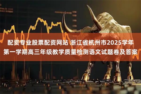 配资专业股票配资网站 浙江省杭州市2025学年第一学期高三年级教学质量检测语文试题卷及答案