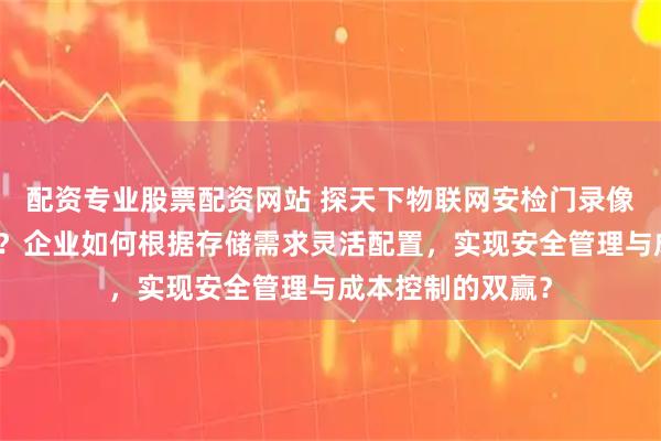 配资专业股票配资网站 探天下物联网安检门录像资料能保存多久？企业如何根据存储需求灵活配置，实现安全管理与成本控制的双赢？