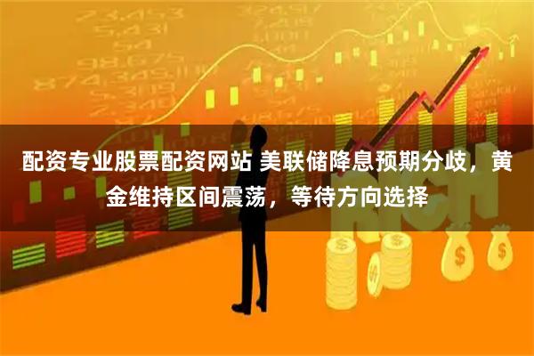 配资专业股票配资网站 美联储降息预期分歧，黄金维持区间震荡，等待方向选择