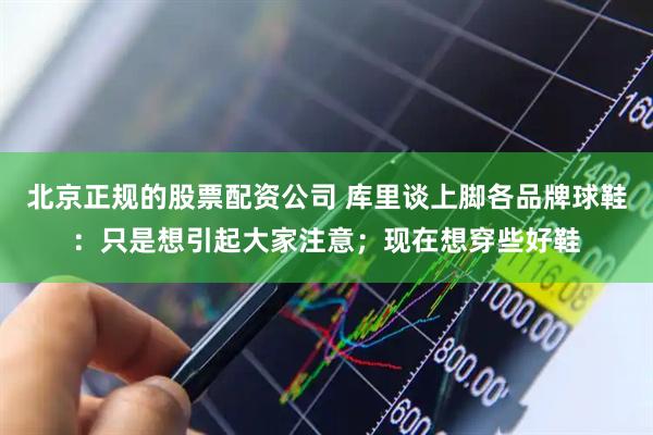 北京正规的股票配资公司 库里谈上脚各品牌球鞋：只是想引起大家注意；现在想穿些好鞋