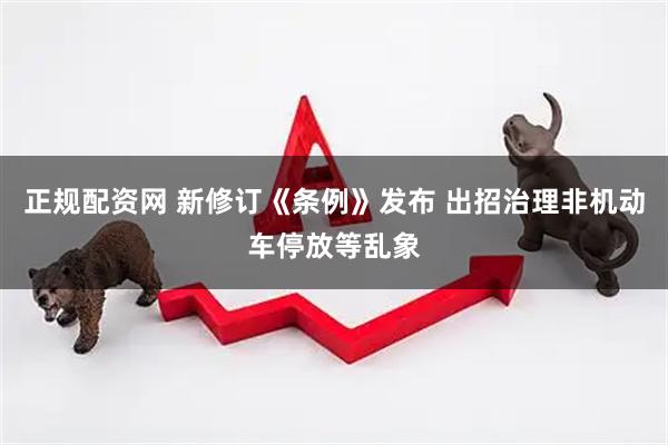 正规配资网 新修订《条例》发布 出招治理非机动车停放等乱象