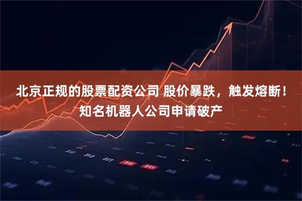 北京正规的股票配资公司 股价暴跌，触发熔断！知名机器人公司申请破产