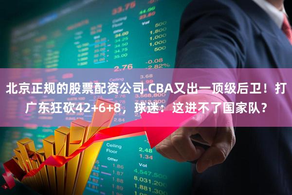 北京正规的股票配资公司 CBA又出一顶级后卫！打广东狂砍42+6+8，球迷：这进不了国家队？
