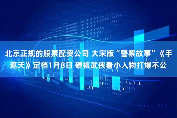 北京正规的股票配资公司 大宋版“警察故事”《手遮天》定档1月8日 硬核武侠看小人物打爆不公