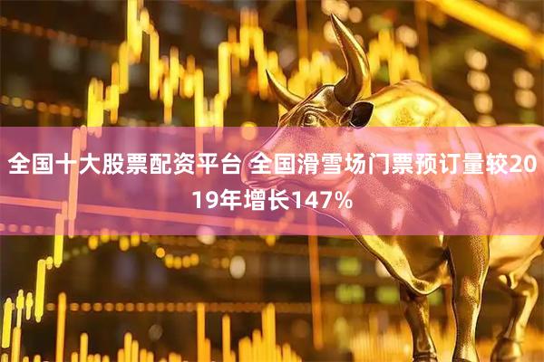 全国十大股票配资平台 全国滑雪场门票预订量较2019年增长147%