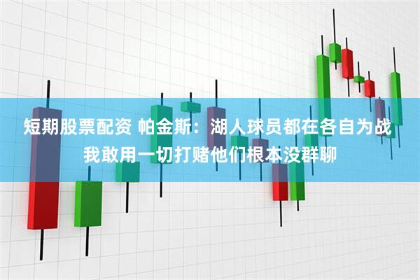 短期股票配资 帕金斯：湖人球员都在各自为战 我敢用一切打赌他们根本没群聊