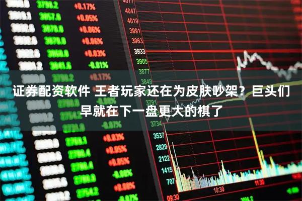 证券配资软件 王者玩家还在为皮肤吵架？巨头们早就在下一盘更大的棋了