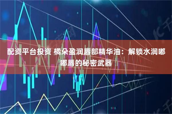 配资平台投资 橘朵盈润唇部精华油：解锁水润嘟嘟唇的秘密武器
