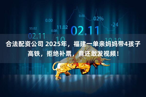合法配资公司 2025年，福建一单亲妈妈带4孩子高铁，拒绝补票，竟还敢发视频！
