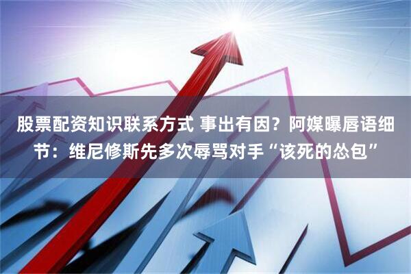 股票配资知识联系方式 事出有因？阿媒曝唇语细节：维尼修斯先多次辱骂对手“该死的怂包”