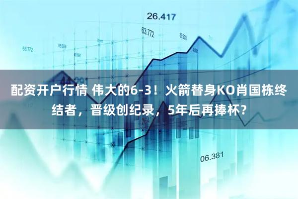 配资开户行情 伟大的6-3！火箭替身KO肖国栋终结者，晋级创纪录，5年后再捧杯？