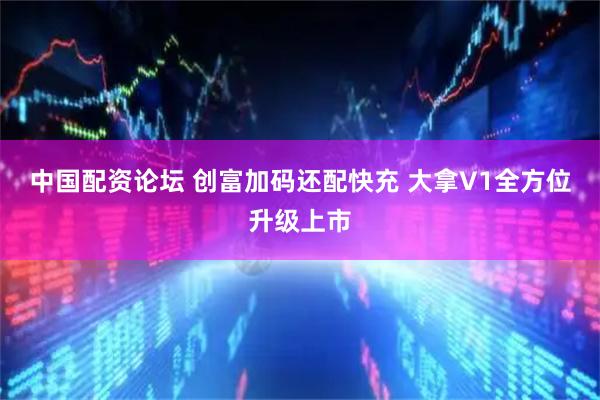 中国配资论坛 创富加码还配快充 大拿V1全方位升级上市