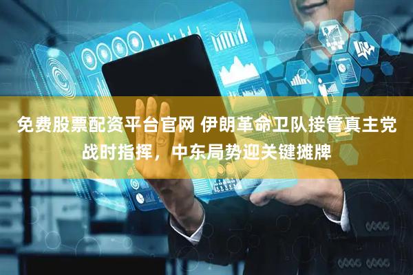 免费股票配资平台官网 伊朗革命卫队接管真主党战时指挥，中东局势迎关键摊牌
