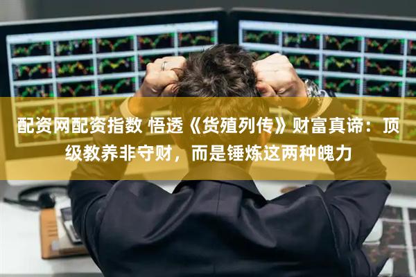 配资网配资指数 悟透《货殖列传》财富真谛：顶级教养非守财，而是锤炼这两种魄力