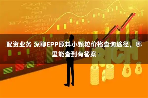 配资业务 深聊EPP原料小颗粒价格查询途径，哪里能查到有答案