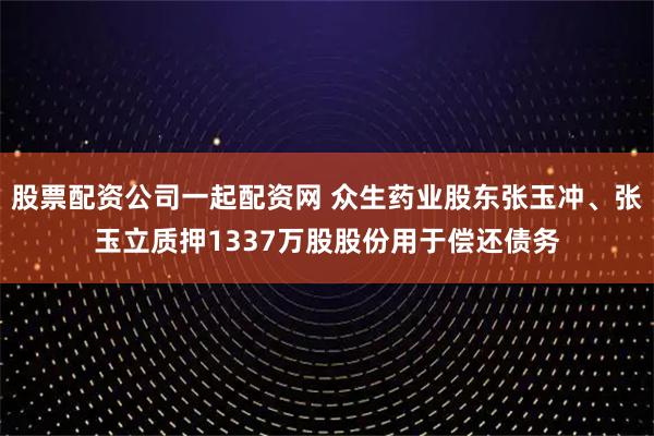 股票配资公司一起配资网 众生药业股东张玉冲、张玉立质押1337万股股份用于偿还债务