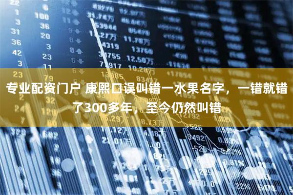 专业配资门户 康熙口误叫错一水果名字，一错就错了300多年，至今仍然叫错