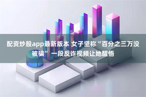 配资炒股app最新版本 女子坚称“百分之三万没被骗” 一段反诈视频让她醒悟