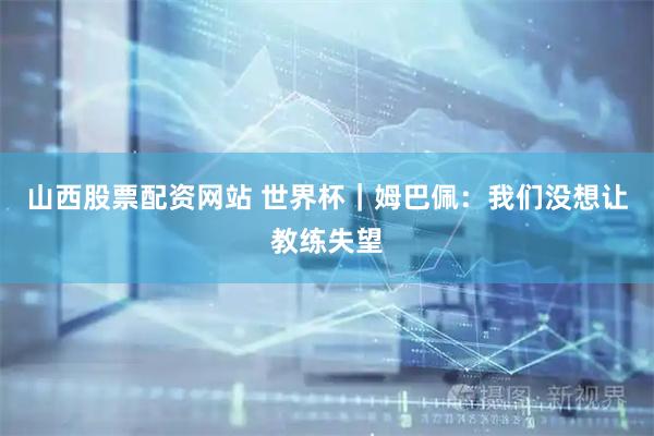 山西股票配资网站 世界杯｜姆巴佩：我们没想让教练失望