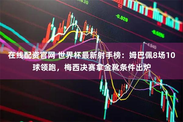 在线配资官网 世界杯最新射手榜：姆巴佩8场10球领跑，梅西决赛拿金靴条件出炉